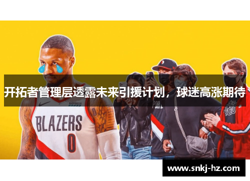 开拓者管理层透露未来引援计划，球迷高涨期待