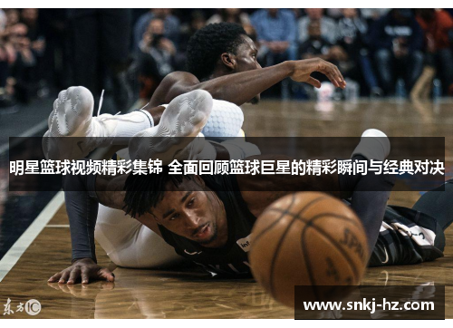 明星篮球视频精彩集锦 全面回顾篮球巨星的精彩瞬间与经典对决