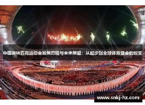 中国奥林匹克运动会发展历程与未来展望：从起步到全球体育盛会的蜕变