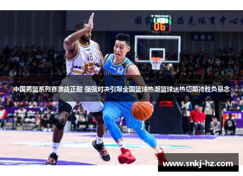 中国男篮系列赛激战正酣 强强对决引爆全国篮球热潮篮球迷热切期待胜负悬念