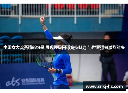 中国女大奖赛精彩纷呈 展现顶级网球竞技魅力 与世界强者激烈对决