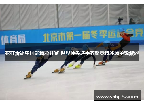 花样滑冰中国站精彩开赛 世界顶尖选手齐聚竞技冰场争锋激烈